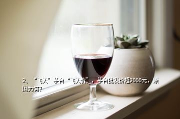 2、“飛天”茅臺“飛天價”，茅臺批發(fā)價超2000元，原因為何？