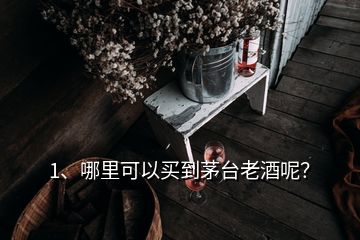 1、哪里可以買到茅臺老酒呢？