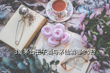 3、茅臺(tái)王子酒與茅仙酒哪個(gè)好？