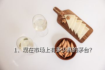 1、現(xiàn)在市場上有多少真的茅臺？