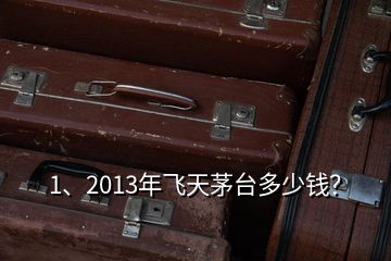 1、2013年飛天茅臺多少錢？