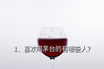 1、喜歡喝茅臺(tái)的有哪些人？