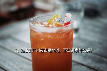 2、準(zhǔn)備到廣州夜市擺地?cái)偅恢蕾u什么好？