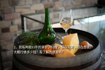 2、我有兩瓶93年的茅臺(tái)，53度，保存完好，現(xiàn)在想賣，大概行情多少錢？有了解的朋友嗎？