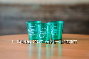 3、請問藏友，2008年飛天茅臺一瓶價值如何？