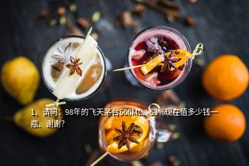 1、請(qǐng)問(wèn)：98年的飛天茅臺(tái)500ML、53%現(xiàn)在值多少錢一瓶、謝謝？