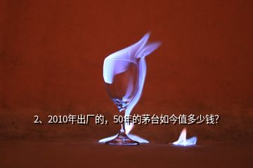 2、2010年出廠的，50年的茅臺(tái)如今值多少錢？