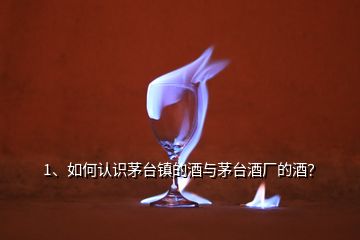 1、如何認(rèn)識茅臺鎮(zhèn)的酒與茅臺酒廠的酒？