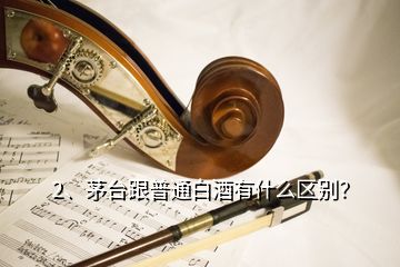 2、茅臺(tái)跟普通白酒有什么區(qū)別？