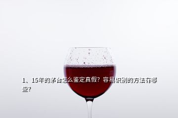 1、15年的茅臺(tái)怎么鑒定真假？容易識(shí)別的方法有哪些？