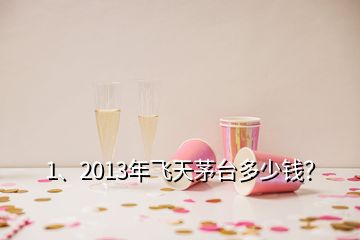 1、2013年飛天茅臺多少錢？