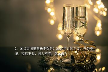 2、茅臺(tái)集團(tuán)董事長(zhǎng)李保芳：2020年計(jì)劃不變，任務(wù)不減，指標(biāo)不調(diào)，收入不降，怎么看？