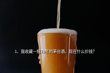 1、我收藏一瓶78年的茅臺(tái)酒，現(xiàn)在什么價(jià)錢？