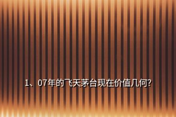 1、07年的飛天茅臺現(xiàn)在價(jià)值幾何？