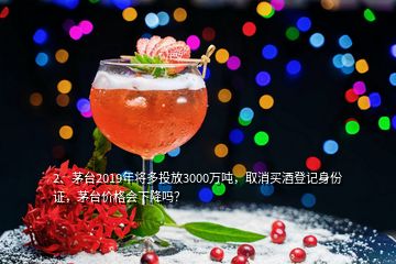 2、茅臺(tái)2019年將多投放3000萬噸，取消買酒登記身份證，茅臺(tái)價(jià)格會(huì)下降嗎？