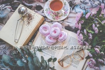 1、茅臺現(xiàn)在被稱為國酒，在中國古代，最有名的酒是什么？