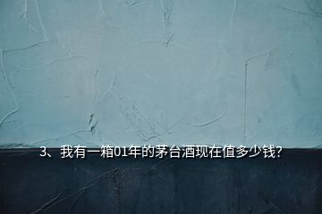 3、我有一箱01年的茅臺酒現(xiàn)在值多少錢？