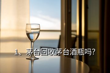 1、茅臺回收茅臺酒瓶嗎？