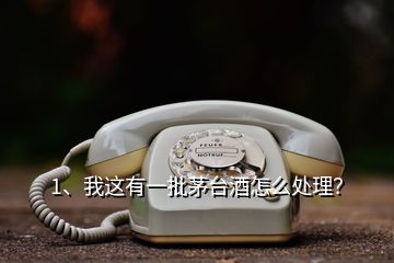 1、我這有一批茅臺酒怎么處理？