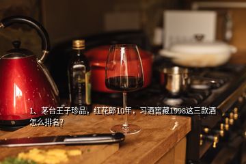 1、茅臺(tái)王子珍品，紅花郎10年，習(xí)酒窖藏1998這三款酒怎么排名？