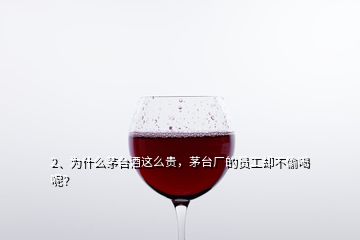 2、為什么茅臺酒這么貴，茅臺廠的員工卻不偷喝呢？