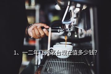 1、一二年飛天茅臺現(xiàn)在值多少錢？