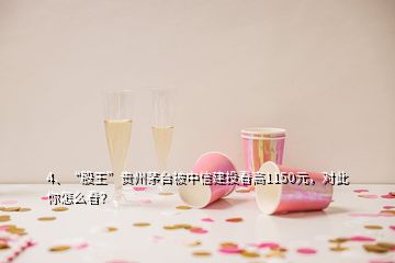 4、“股王”貴州茅臺被中信建投看高1150元，對此你怎么看？
