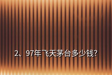 2、97年飛天茅臺多少錢？