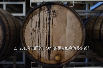 2、2010年出廠(chǎng)的，50年的茅臺(tái)如今值多少錢(qián)？