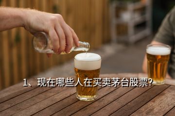 1、現(xiàn)在哪些人在買賣茅臺股票？