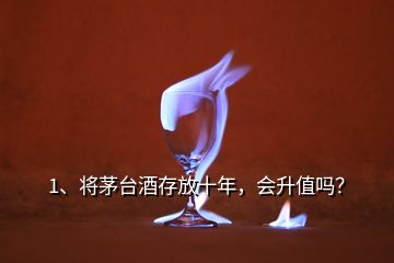 1、將茅臺酒存放十年，會升值嗎？