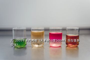 2、2009年買的兩瓶飛天茅臺53度500ml，現(xiàn)在值多少錢？