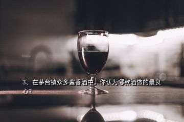 3、在茅臺鎮(zhèn)眾多醬香酒中，你認(rèn)為哪款酒做的最良心？