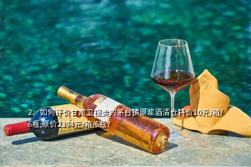 2、如何評價甘肅衛(wèi)視賣的茅臺鎮(zhèn)原漿酒清倉特價10元/箱/6瓶,原價2394元/箱/6瓶？