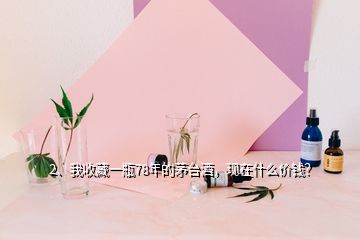 2、我收藏一瓶78年的茅臺(tái)酒，現(xiàn)在什么價(jià)錢(qián)？