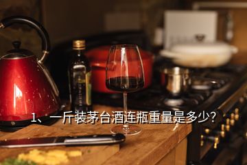 1、一斤裝茅臺酒連瓶重量是多少？