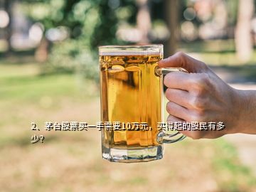 2、茅臺(tái)股票買(mǎi)一手需要10萬(wàn)元，買(mǎi)得起的股民有多少？