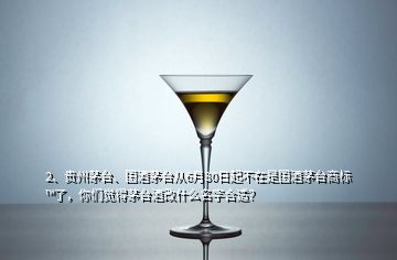 2、貴州茅臺、國酒茅臺從6月30日起不在是國酒茅臺商標(biāo)?了，你們覺得茅臺酒改什么名字合適？