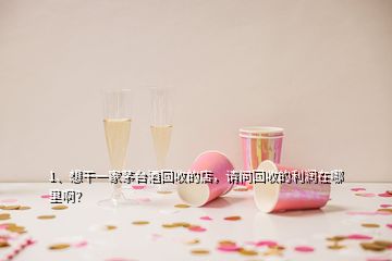 1、想干一家茅臺酒回收的店，請問回收的利潤在哪里啊？