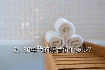 2、80年代的茅臺(tái)價(jià)值多少？