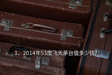 1、2014年53度飛天茅臺值多少錢？