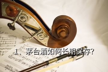 1、茅臺酒如何長期保存？