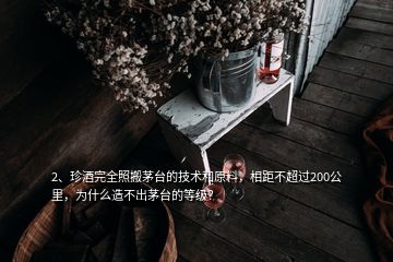 2、珍酒完全照搬茅臺的技術(shù)和原料，相距不超過200公里，為什么造不出茅臺的等級？