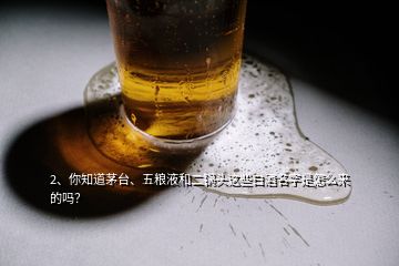 2、你知道茅臺(tái)、五糧液和二鍋頭這些白酒名字是怎么來的嗎？