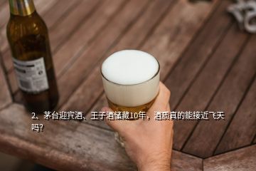 2、茅臺迎賓酒、王子酒儲藏10年，酒質(zhì)真的能接近飛天嗎？