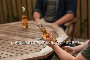 1、茅臺生肖酒上周末漲了500元，你覺得還會跌嗎？