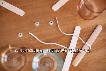 3、96年53度茅臺，43度飛天茅臺現(xiàn)在值多少錢？