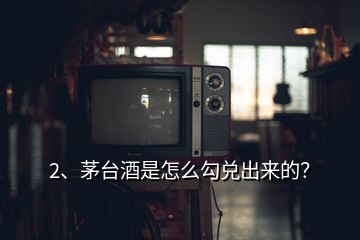 2、茅臺酒是怎么勾兌出來的？