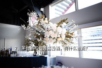 2、茅臺(tái)酒和普通醬香酒，有什么差距？