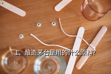 1、釀造茅臺是用的什么原料？